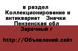  в раздел : Коллекционирование и антиквариат » Значки . Пензенская обл.,Заречный г.